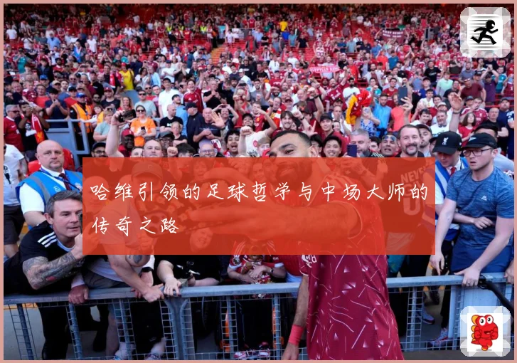 哈维引领的足球哲学与中场大师的传奇之路