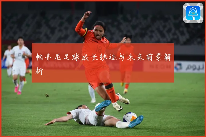 帕齐尼足球成长轨迹与未来前景解析