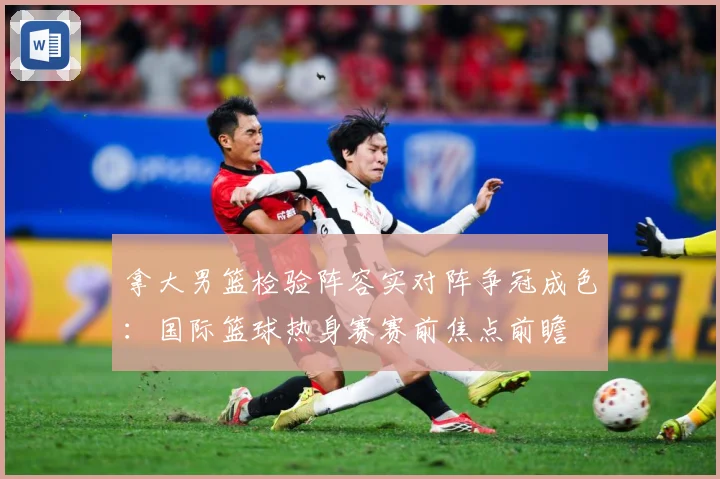 拿大男篮检验阵容实对阵争冠成色：国际篮球热身赛赛前焦点前瞻