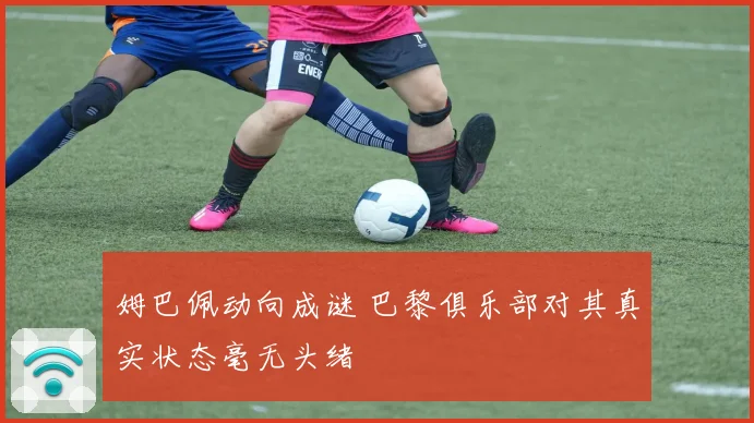 姆巴佩动向成谜 巴黎俱乐部对其真实状态毫无头绪
