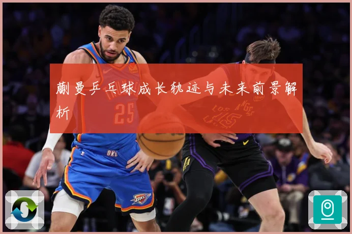蒯曼乒乓球成长轨迹与未来前景解析