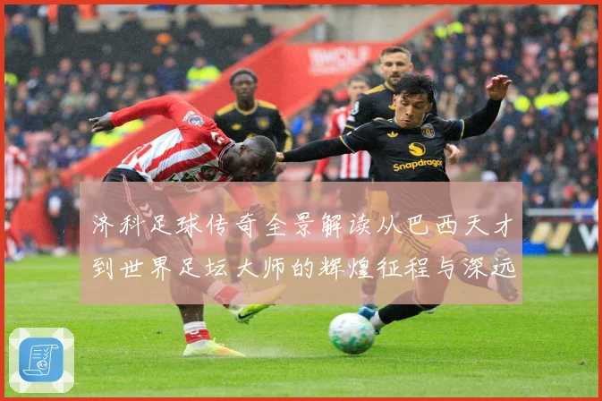 济科足球传奇全景解读从巴西天才到世界足坛大师的辉煌征程与深远影响