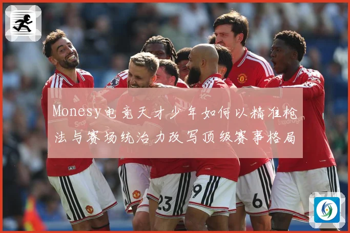 Monesy电竞天才少年如何以精准枪法与赛场统治力改写顶级赛事格局