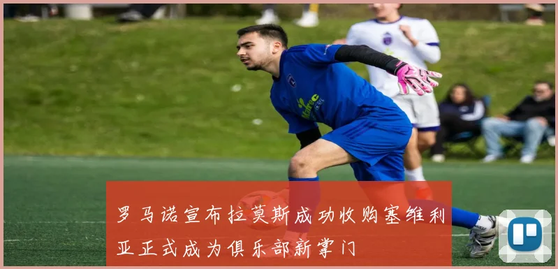 罗马诺宣布拉莫斯成功收购塞维利亚正式成为俱乐部新掌门