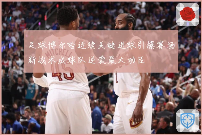 足球博尔哈连续关键进球引爆赛场新战术成球队逆袭最大功臣