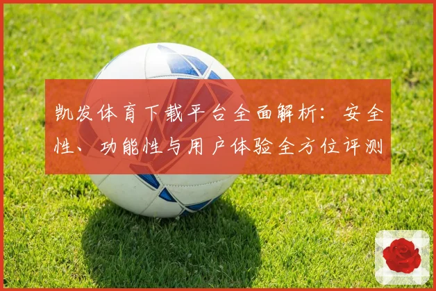 凯发体育下载平台全面解析：安全性、功能性与用户体验全方位评测