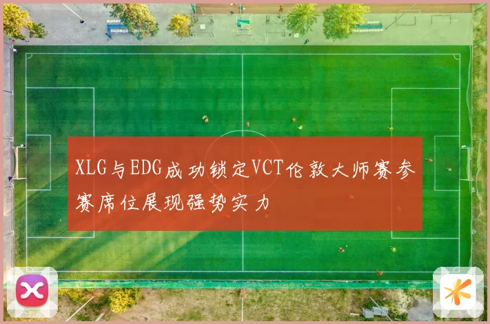 XLG与EDG成功锁定VCT伦敦大师赛参赛席位展现强势实力