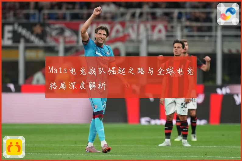 Mata电竞战队崛起之路与全球电竞格局深度解析