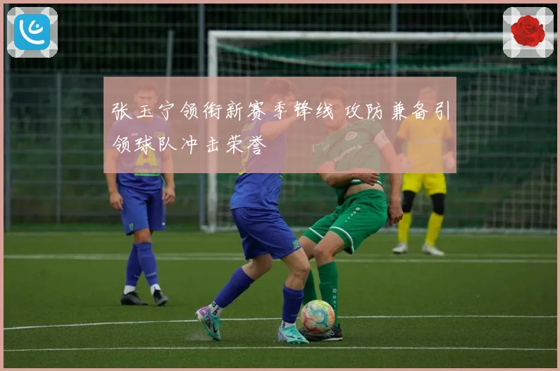 张玉宁领衔新赛季锋线 攻防兼备引领球队冲击荣誉