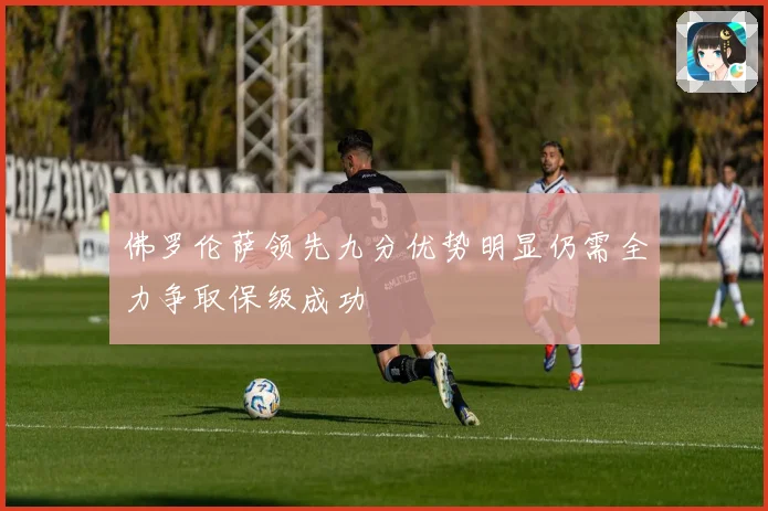 佛罗伦萨领先九分优势明显仍需全力争取保级成功