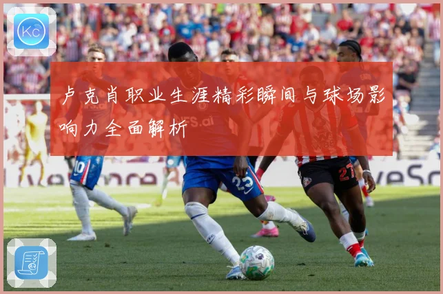 卢克肖职业生涯精彩瞬间与球场影响力全面解析