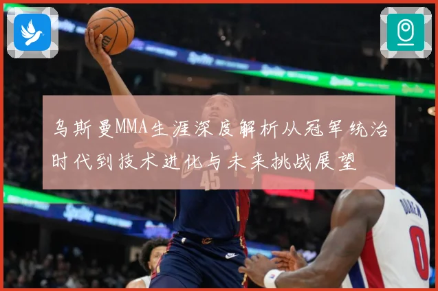 乌斯曼MMA生涯深度解析从冠军统治时代到技术进化与未来挑战展望