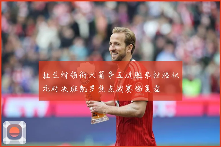杜兰特领衔火箭争五连胜弗拉格状元对决班凯罗焦点战赛场复盘