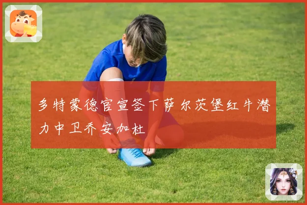 多特蒙德官宣签下萨尔茨堡红牛潜力中卫乔安加杜