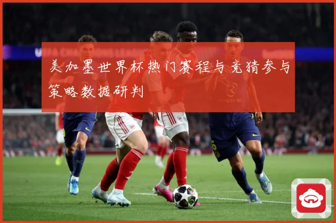 美加墨世界杯热门赛程与竞猜参与策略数据研判
