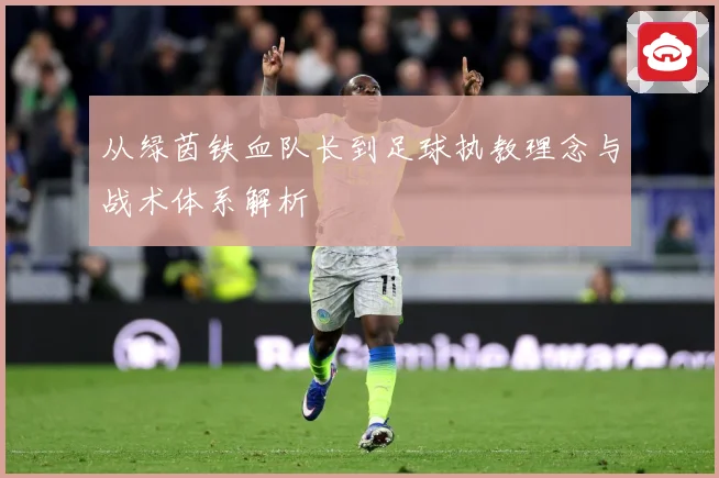 从绿茵铁血队长到足球执教理念与战术体系解析