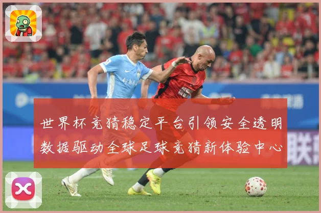 世界杯竞猜稳定平台引领安全透明数据驱动全球足球竞猜新体验中心数据研判