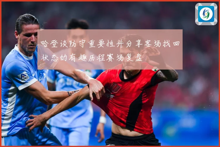 哈登谈防守重要性并分享客场找回状态的有趣历程赛场复盘