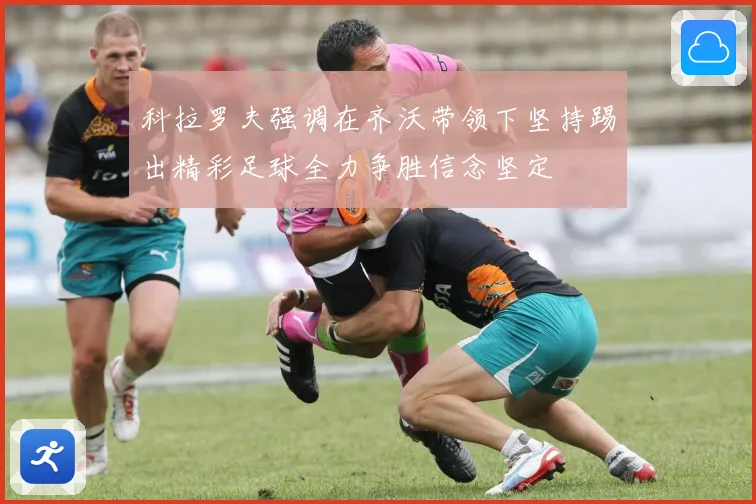 科拉罗夫强调在齐沃带领下坚持踢出精彩足球全力争胜信念坚定