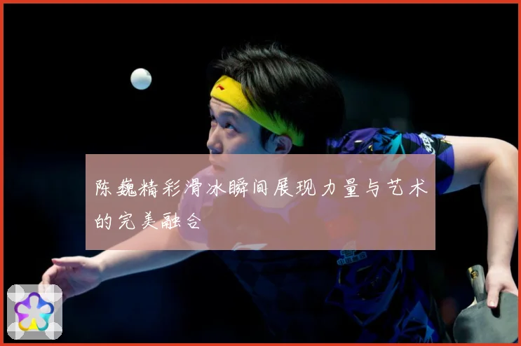 陈巍精彩滑冰瞬间展现力量与艺术的完美融合