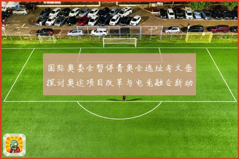 国际奥委会暂停青奥会选址考文垂探讨奥运项目改革与电竞融合新动向