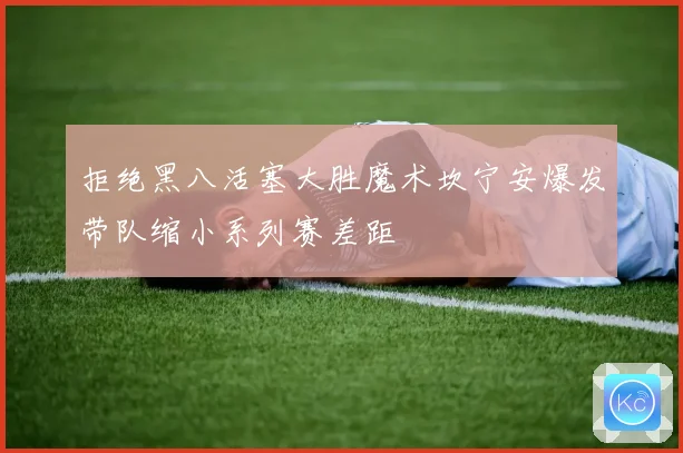 拒绝黑八活塞大胜魔术坎宁安爆发带队缩小系列赛差距