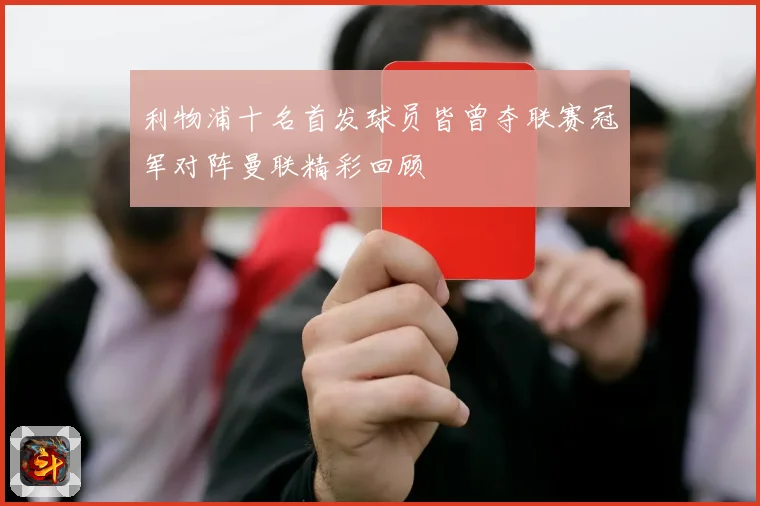 利物浦十名首发球员皆曾夺联赛冠军对阵曼联精彩回顾
