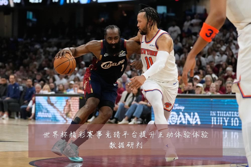 世界杯精彩赛事竞猜平台提升互动体验体验数据研判