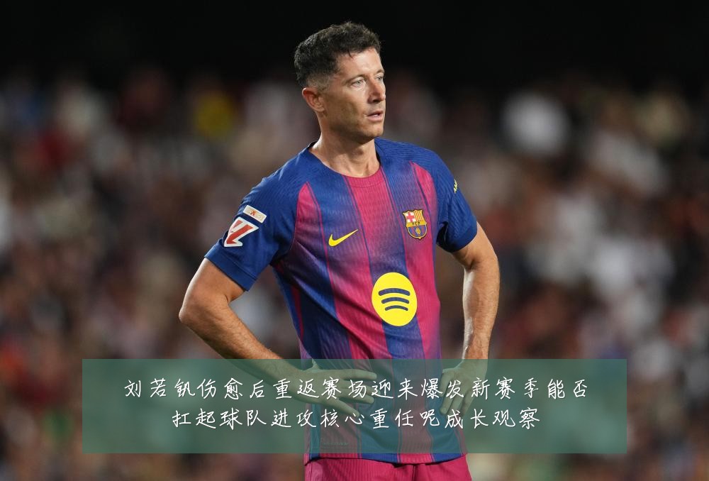 刘若钒伤愈后重返赛场迎来爆发新赛季能否扛起球队进攻核心重任呢成长观察