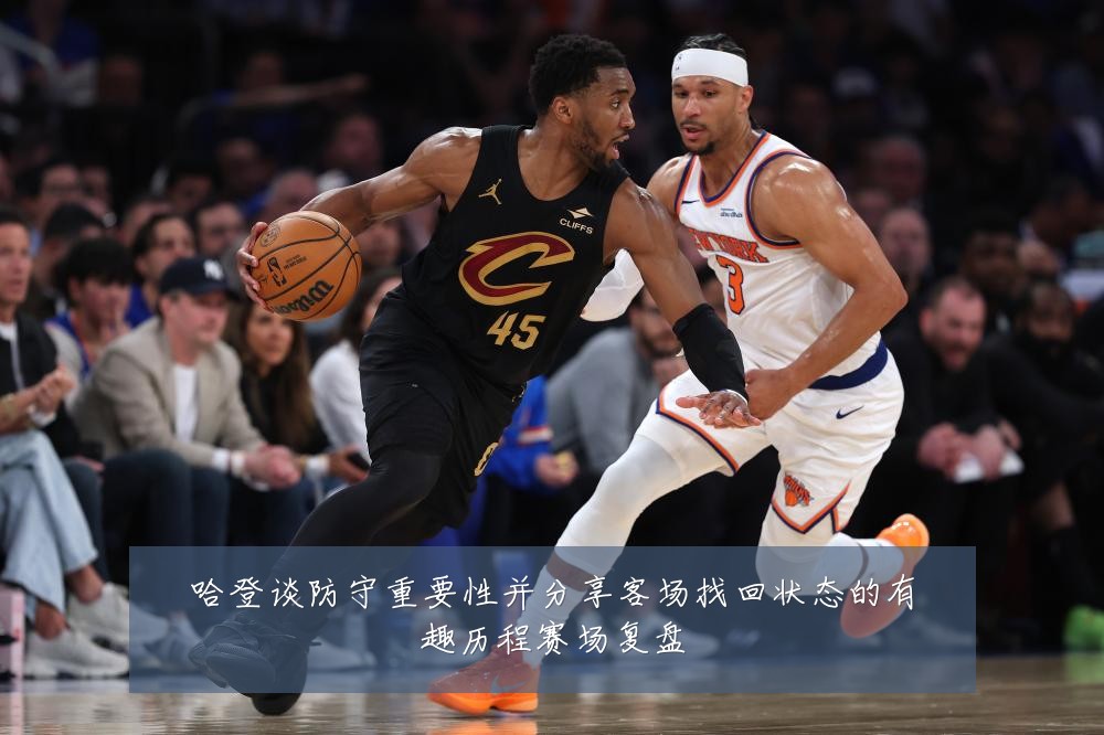 哈登谈防守重要性并分享客场找回状态的有趣历程赛场复盘