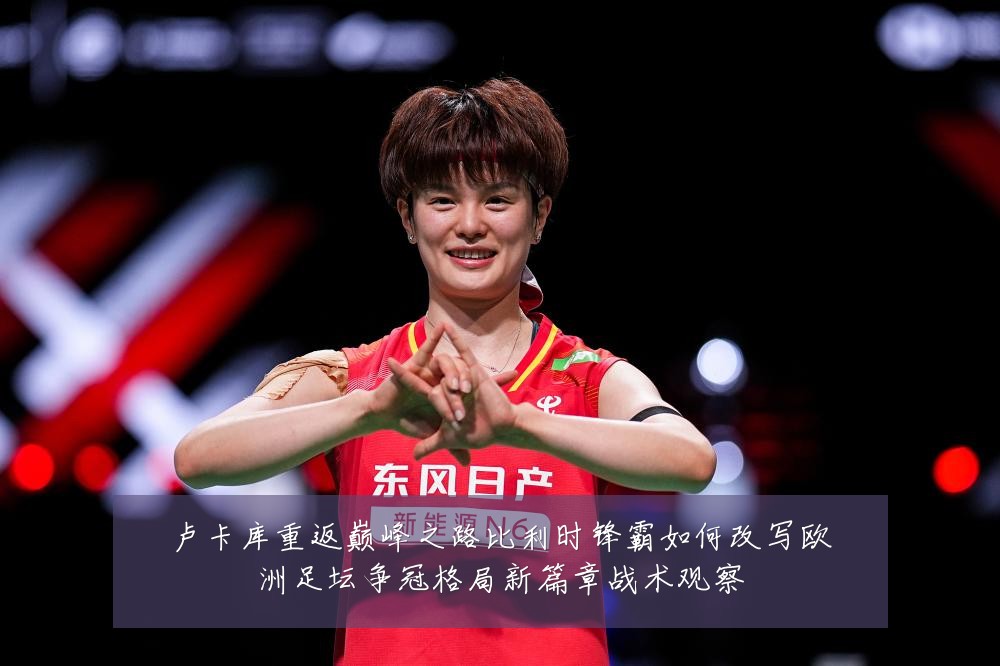 卢卡库重返巅峰之路比利时锋霸如何改写欧洲足坛争冠格局新篇章战术观察