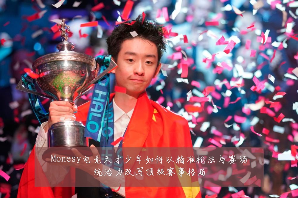 Monesy电竞天才少年如何以精准枪法与赛场统治力改写顶级赛事格局